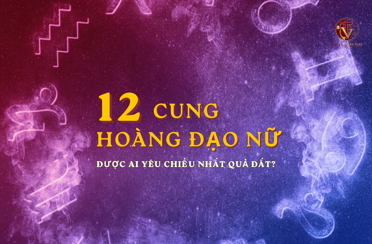 12 cung hoàng đạo nữ được ai yêu chiều nhất quả đất?